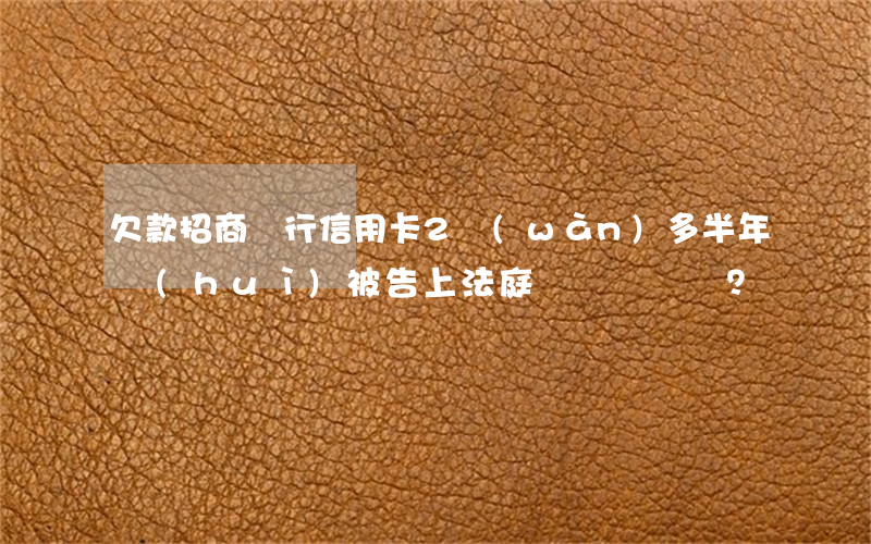欠款招商銀行信用卡2萬(wàn)多半年，會(huì)被告上法庭嗎？